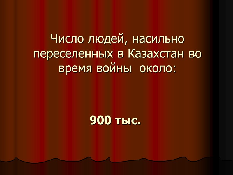 Число людей, насильно переселенных в Казахстан во время войны  около: 900 тыс.
